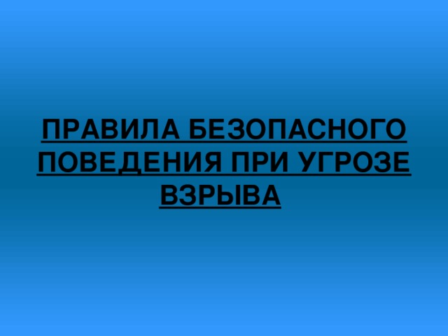 ПРАВИЛА БЕЗОПАСНОГО ПОВЕДЕНИЯ ПРИ УГРОЗЕ ВЗРЫВА 