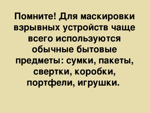 Помните! Для маскировки взрывных устройств чаще всего используются обычные бытовые предметы: сумки, пакеты, свертки, коробки, портфели, игрушки.   