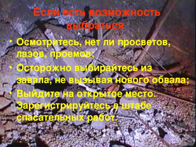 Если есть возможность выбраться  Осмотритесь, нет ли просветов, лазов, проемов; Осторожно выбирайтесь из завала, не вызывая нового обвала; Выйдите на открытое место. Зарегистрируйтесь в штабе спасательных работ.  