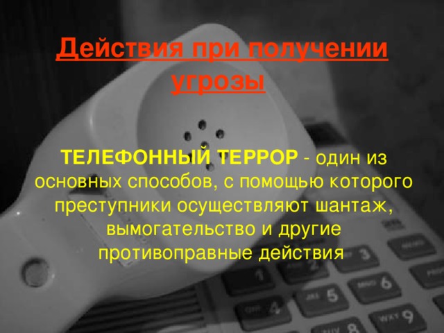 Действия при получении угрозы  ТЕЛЕФОННЫЙ ТЕРРОР - один из основных способов, с помощью которого преступники осуществляют шантаж, вымогательство и другие противоправные действия 
