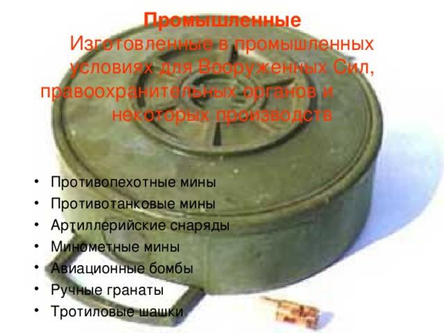 Промышленные  Изготовленные в промышленных условиях для Вооруженных Сил, правоохранительных органов и некоторых производств Противопехотные мины Противотанковые мины Артиллерийские снаряды Минометные мины Авиационные бомбы Ручные гранаты Тротиловые шашки 