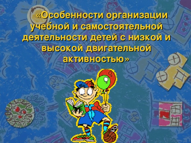  «Особенности организации учебной и самостоятельной деятельности детей с низкой и высокой двигательной активностью»   