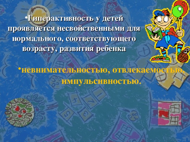 Гиперактивность у детей проявляется несвойственными для нормального, соответствующего возрасту, развития ребенка невнимательностью, отвлекаемостью, импульсивностью .   