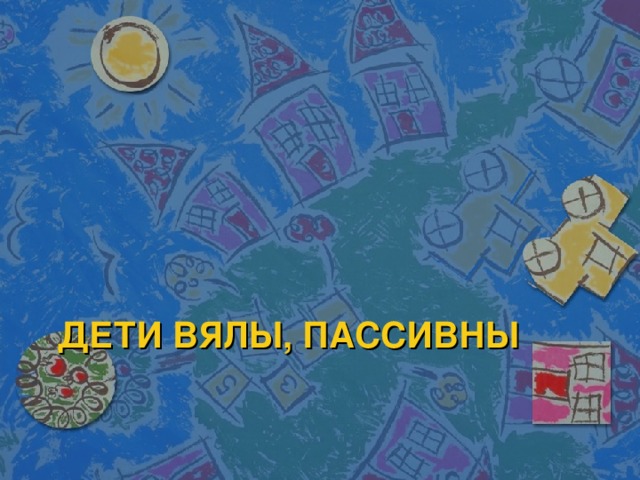 ДЕТИ ВЯЛЫ, ПАССИВНЫ 