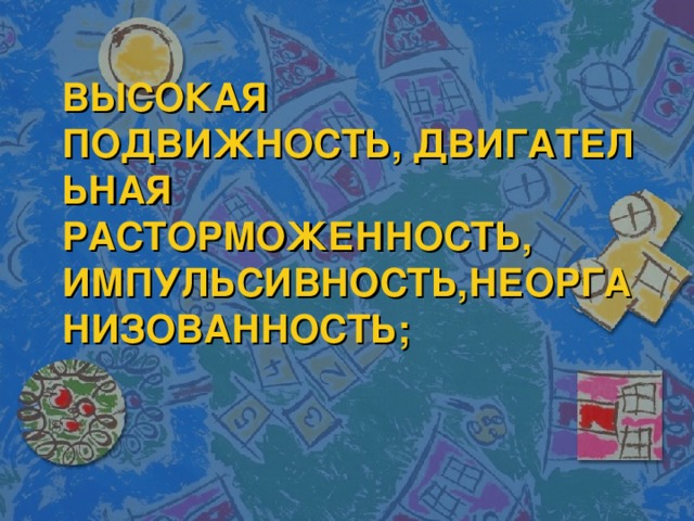 ВЫСОКАЯ ПОДВИЖНОСТЬ, ДВИГАТЕЛЬНАЯ РАСТОРМОЖЕННОСТЬ, ИМПУЛЬСИВНОСТЬ,НЕОРГАНИЗОВАННОСТЬ;   