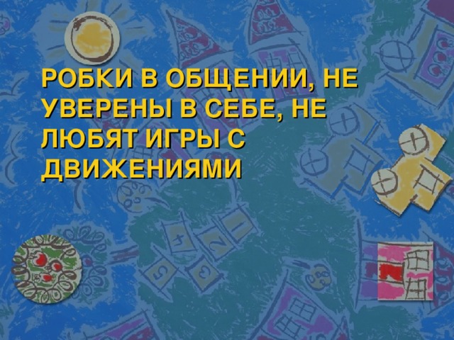 РОБКИ В ОБЩЕНИИ, НЕ УВЕРЕНЫ В СЕБЕ, НЕ ЛЮБЯТ ИГРЫ С ДВИЖЕНИЯМИ 