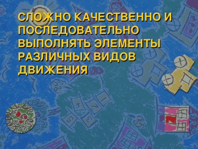 СЛОЖНО КАЧЕСТВЕННО И ПОСЛЕДОВАТЕЛЬНО ВЫПОЛНЯТЬ ЭЛЕМЕНТЫ РАЗЛИЧНЫХ ВИДОВ ДВИЖЕНИЯ 