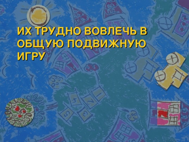 ИХ ТРУДНО ВОВЛЕЧЬ В ОБЩУЮ ПОДВИЖНУЮ ИГРУ 