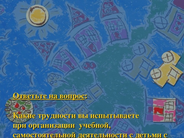            Ответьте на вопрос :   Какие трудности вы испытываете при организации  учебной, самостоятельной деятельности с детьми с низкой двигательной активностью (утомляемых), высокой двигательной активностью (гиперактивных)?     2. С какими детьми вам сложнее осуществлять взаимодействие?      