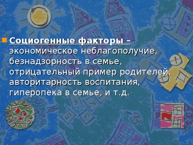 Социогенные факторы – экономическое неблагополучие, безнадзорность в семье, отрицательный пример родителей, авторитарность воспитания, гиперопека в семье, и т.д. 