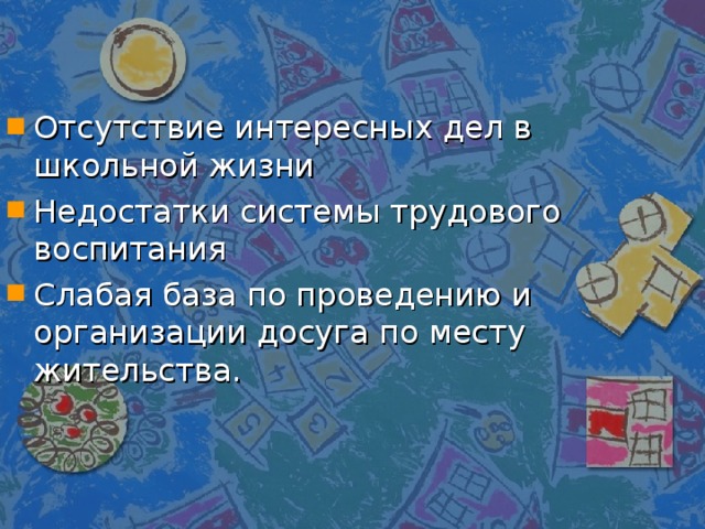 Отсутствие интересных дел в школьной жизни Недостатки системы трудового воспитания Слабая база по проведению и организации досуга по месту жительства. 