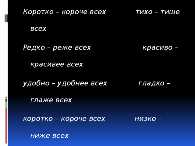 Коротко – короче всех тихо – тише всех Редко – реже всех красиво – красивее всех удобно – удобнее всех гладко – глаже всех коротко – короче всех низко – ниже всех редко – реже всех высоко – выше всех узко – уже всех часто – чаще всех сладко – слаще всех широко – шире всех