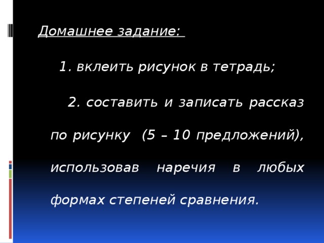 Домашнее задание:  1. вклеить рисунок в тетрадь;  2. составить и записать рассказ по рисунку (5 – 10 предложений), использовав наречия в любых формах степеней сравнения.