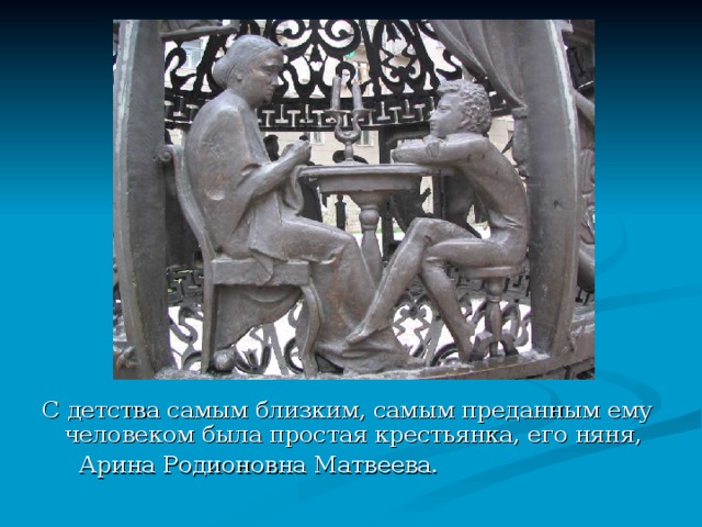 С детства самым близким, самым преданным ему человеком была простая крестьянка, его няня,  Арина Родионовна Матвеева. 