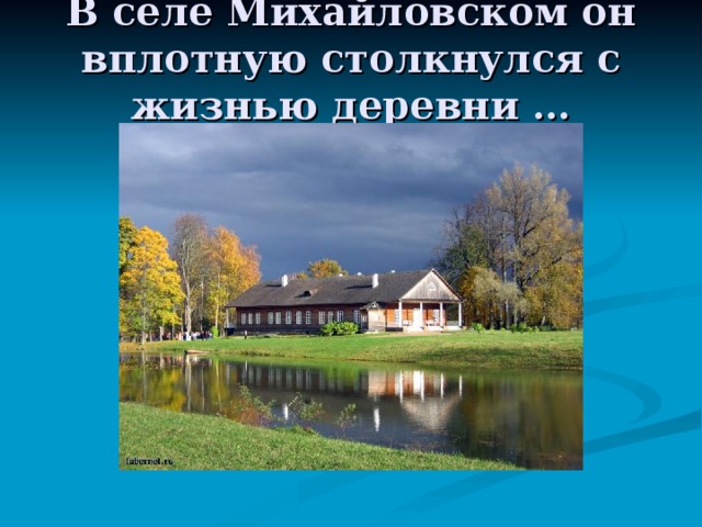 В селе Михайловском он вплотную столкнулся с жизнью деревни … 