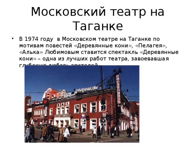 Московский театр на Таганке В 1974 году в Московском театре на Таганке по мотивам повестей «Деревянные кони», «Пелагея», «Алька» Любимовым ставится спектакль «Деревянные кони» – одна из лучших работ театра, завоевавшая глубокую любовь зрителей. 