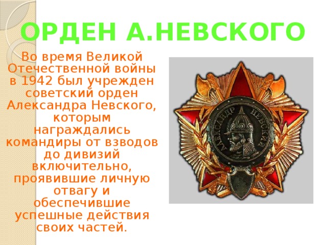 ОРДЕН А.НЕВСКОГО Во время Великой Отечественной войны в 1942 был учрежден советский орден Александра Невского, которым награждались командиры от взводов до дивизий включительно, проявившие личную отвагу и обеспечившие успешные действия своих частей. 