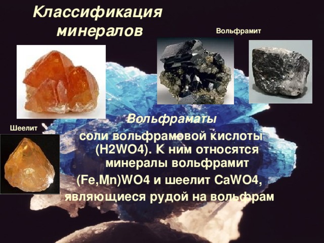 Классификация  минералов Вольфрамит Вольфраматы соли вольфрамовой кислоты ( H 2 WO 4). К ним относятся минералы вольфрамит ( Fe , Mn ) WO 4 и шеелит  CaWO 4, являющиеся рудой на вольфрам  Шеелит 