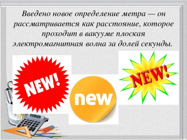 Введено новое определение метра — он рассматривается как расстояние, которое проходит в вакууме плоская электромагнитная волна за долей секунды. 