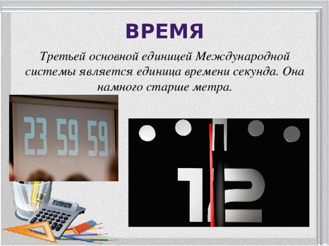 Время Третьей основной единицей Международной системы является единица времени секунда. Она намного старше метра. 
