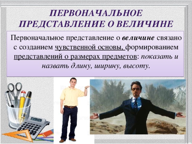 Первоначальное представление о величине Первоначальное представление о величине связано с созданием чувственной основы, формированием представлений о размерах предметов : показать и назвать длину, ширину, высоту. 