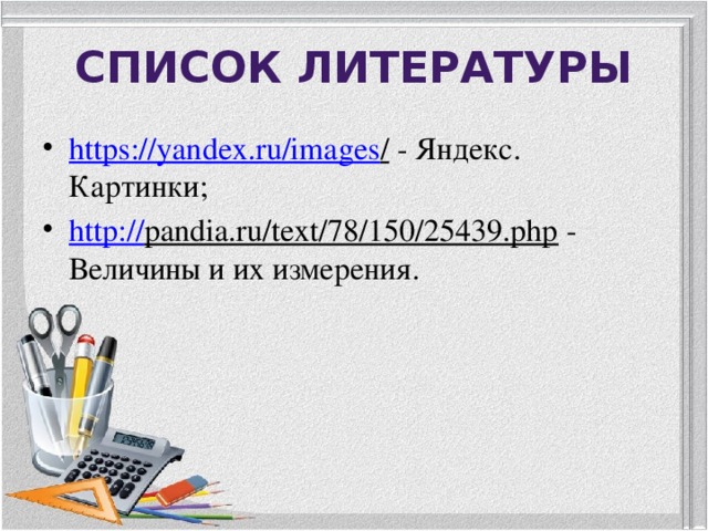 Список литературы https://yandex.ru/images / - Яндекс. Картинки; http:// pandia.ru/text/78/150/25439.php - Величины и их измерения. 