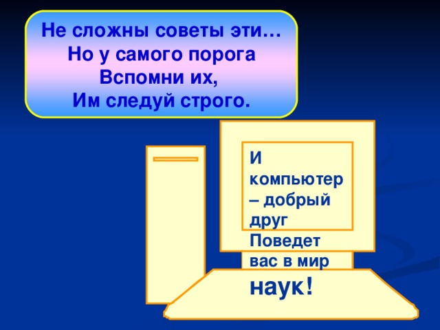  Не сложны советы эти… Но у самого порога Вспомни их, Им следуй строго.  И компьютер – добрый друг Поведет вас в мир наук!  