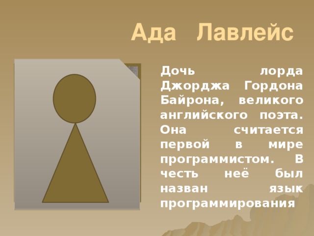 Ада Лавлейс Дочь лорда Джорджа Гордона Байрона, великого английского поэта. Она считается первой в мире программистом. В честь неё был назван язык программирования 