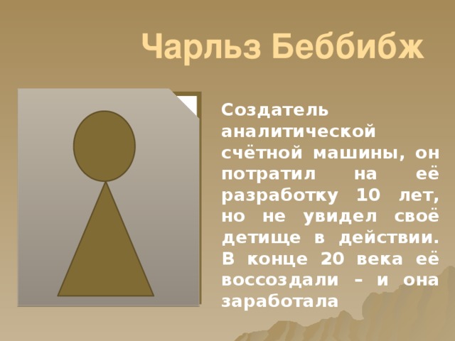 Чарльз Беббибж Создатель аналитической счётной машины, он потратил на её разработку 10 лет, но не увидел своё детище в действии. В конце 20 века её воссоздали – и она заработала 