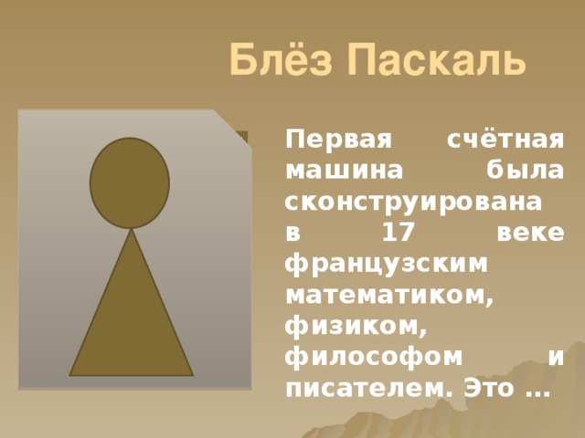 Блёз Паскаль Первая счётная машина была сконструирована в 17 веке французским математиком, физиком, философом и писателем. Это … 