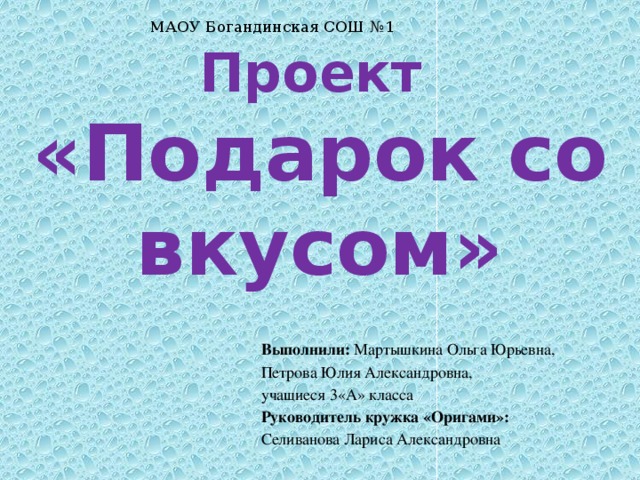 МАОУ Богандинская СОШ №1 Проект  «Подарок со вкусом» Выполнили: Мартышкина Ольга Юрьевна, Петрова Юлия Александровна,  учащиеся 3«А» класса Руководитель кружка «Оригами»: Селиванова Лариса Александровна 