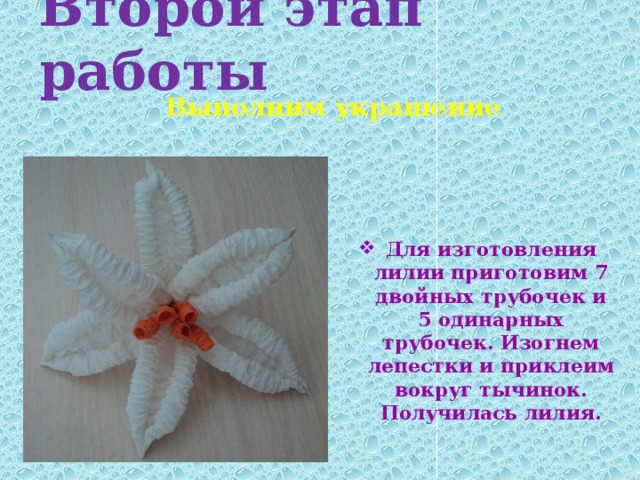 Второй этап работы Выполним украшение Для изготовления лилии приготовим 7 двойных трубочек и 5 одинарных трубочек. Изогнем лепестки и приклеим вокруг тычинок. Получилась лилия. 