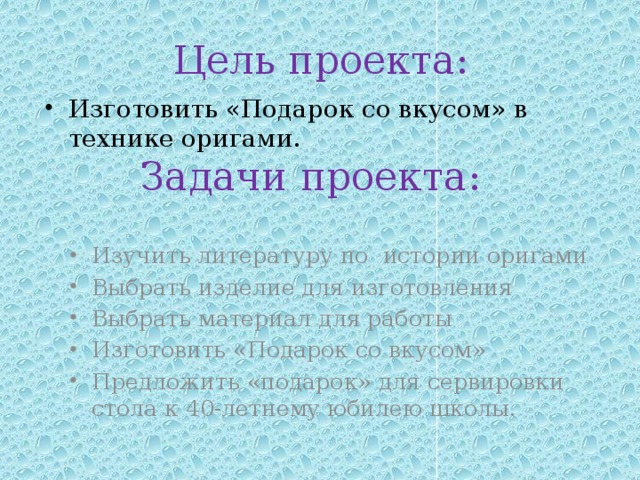 Цель проекта: Изготовить «Подарок со вкусом» в технике оригами. Задачи проекта: Изучить литературу по истории оригами Выбрать изделие для изготовления Выбрать материал для работы Изготовить «Подарок со вкусом» Предложить «подарок» для сервировки стола к 40-летнему юбилею школы. 