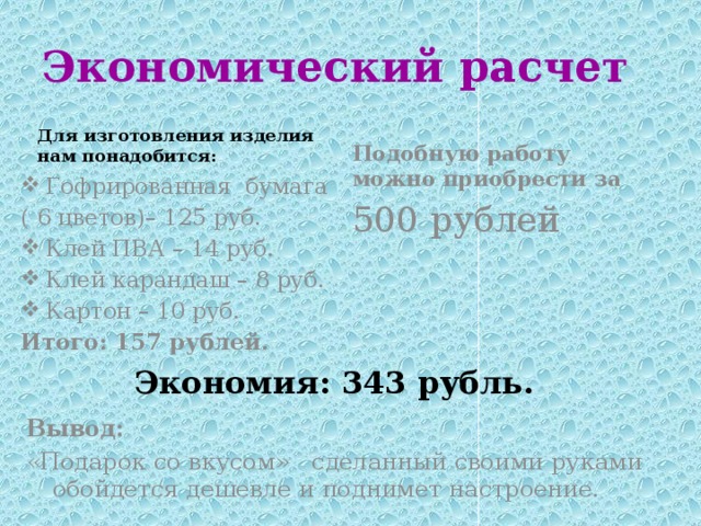 Экономический  расчет Для изготовления изделия нам понадобится: Подобную работу можно приобрести за 500 рублей  Гофрированная бумага ( 6 цветов)– 125 руб. Клей ПВА – 14 руб. Клей карандаш – 8 руб. Картон – 10 руб. Итого: 157 рублей. Экономия: 343 рубль. Вывод: «Подарок со вкусом» сделанный своими руками обойдется дешевле и поднимет настроение. 
