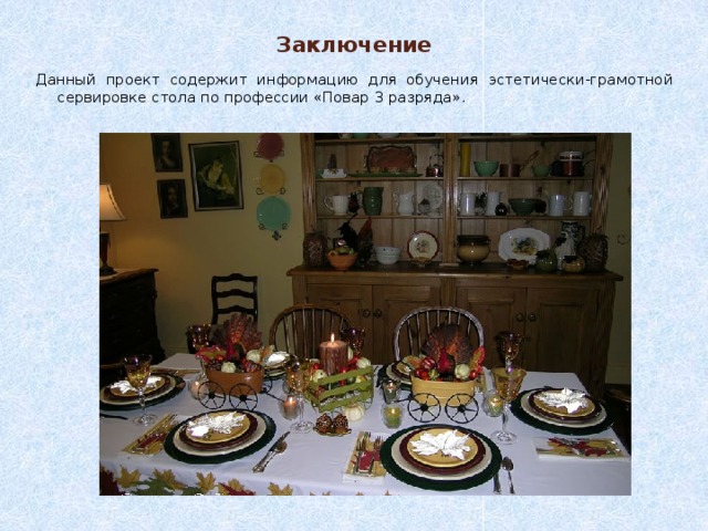 Заключение Данный проект содержит информацию для обучения эстетически-грамотной сервировке стола по профессии «Повар 3 разряда». 