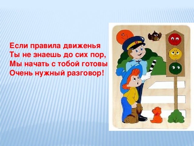 Если правила движенья Ты не знаешь до сих пор, Мы начать с тобой готовы Очень нужный разговор! 