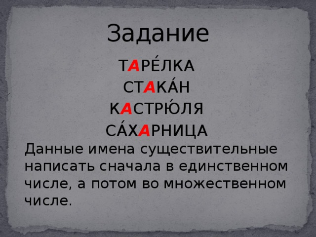Задание Т А РЕ́ЛКА СТ А КА́Н К А СТРЮ́ЛЯ СА́Х А РНИЦА Данные имена существительные написать сначала в единственном числе, а потом во множественном числе. 