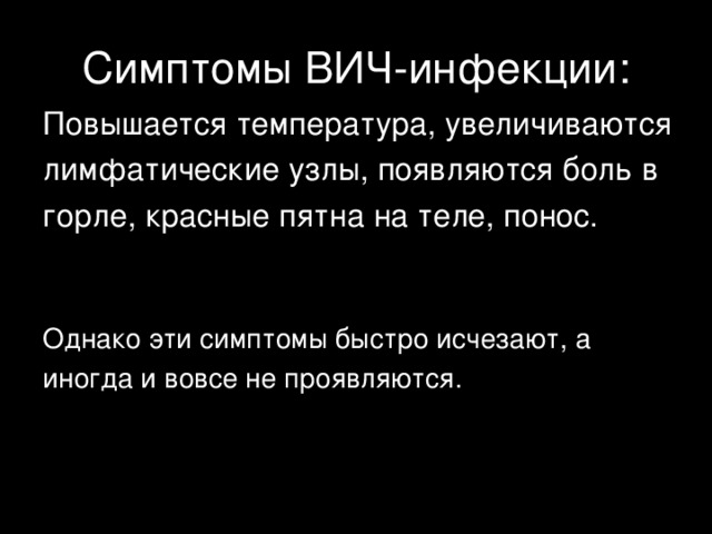 Симптомы ВИЧ-инфекции: Повышается температура, увеличиваются лимфатические узлы, появляются боль в горле, красные пятна на теле, понос. Однако эти симптомы быстро исчезают, а иногда и вовсе не проявляются. 