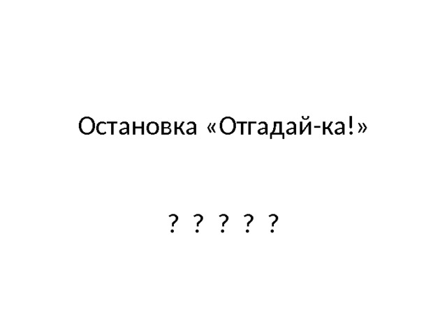 Остановка «Отгадай-ка!»    ? ? ? ? ? 