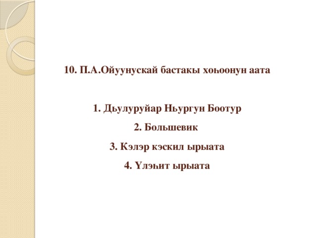 10. П.А.Ойуунускай бастакы хоһоонун аата   1. Дьулуруйар Ньургун Боотур  2. Большевик  3. Кэлэр кэскил ырыата  4. Үлэһит ырыата 