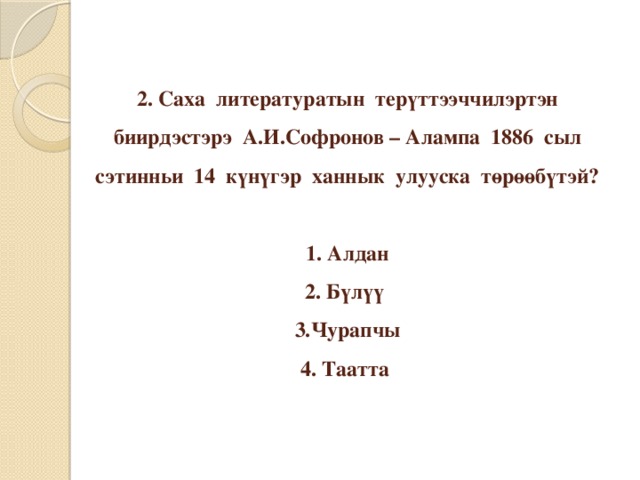 2. Саха литературатын терүттээччилэртэн биирдэстэрэ А.И.Софронов – Алампа 1886 сыл сэтинньи 14 күнүгэр ханнык улууска төрөөбүтэй?   1. Алдан  2. Бүлүү  3.Чурапчы  4. Таатта 