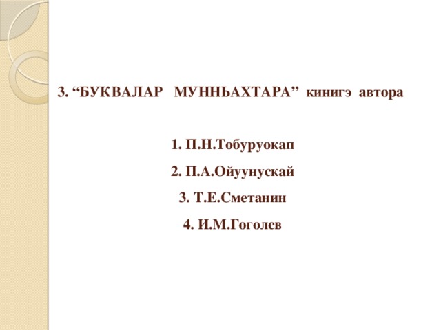 3. “БУКВАЛАР МУННЬАХТАРА” кинигэ автора   1. П.Н.Тобуруокап  2. П.А.Ойуунускай  3. Т.Е.Сметанин  4. И.М.Гоголев 