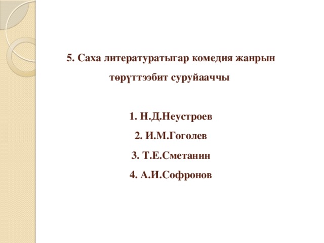 5. Саха литературатыгар комедия жанрын төрүттээбит суруйааччы   1. Н.Д.Неустроев  2. И.М.Гоголев  3. Т.Е.Сметанин  4. А.И.Софронов 