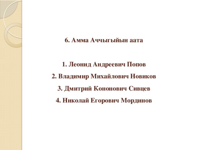6. Амма Аччыгыйын аата   1. Леонид Андреевич Попов  2. Владимир Михайлович Новиков  3. Дмитрий Кононович Сивцев  4. Николай Егорович Мординов 