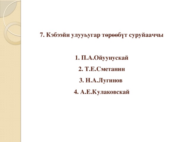 7. Кэбээйи улууһугар төрөөбүт суруйааччы   1. П.А.Ойуунускай  2. Т.Е.Сметанин  3. Н.А.Лугинов  4. А.Е.Кулаковскай   