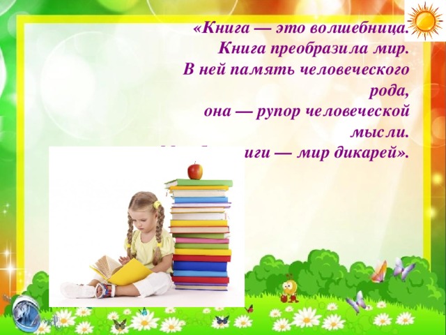 «Книга — это волшебница. Книга преобразила мир. В ней память человеческого рода, она — рупор человеческой мысли. Мир без книги — мир дикарей». 