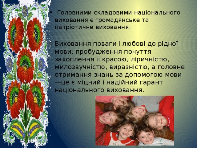 •  Головними складовими національного виховання є громадянське та патріотичне виховання. Виховання поваги і любові до рідної мови, пробудження почуття захоплення її красою, ліричністю, милозвучністю, виразністю, а головне отримання знань за допомогою мови—це є міцний і надійний гарант національного виховання. 