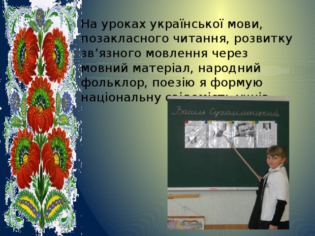 На уроках української мови, позакласного читання, розвитку зв’язного мовлення через мовний матеріал, народний фольклор, поезію я формую національну свідомість учнів. 