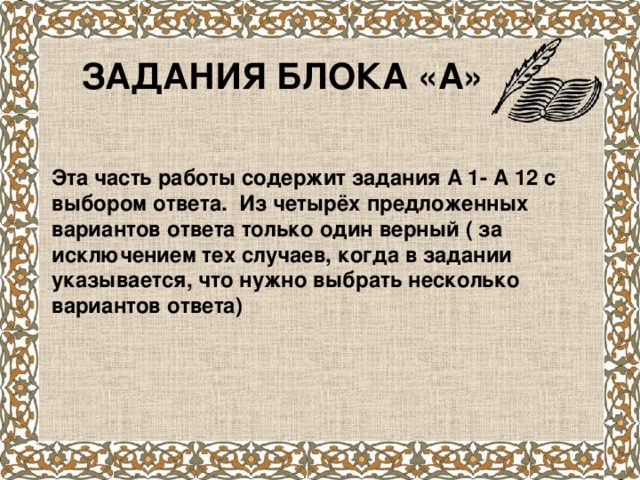 ЗАДАНИЯ БЛОКА «А» Эта часть работы содержит задания А 1- А 12 с выбором ответа. Из четырёх предложенных вариантов ответа только один верный ( за исключением тех случаев, когда в задании указывается, что нужно выбрать несколько вариантов ответа)  