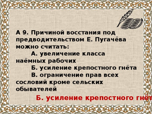 А 9. Причиной восстания под предводительством Е. Пугачёва можно считать:  А. увеличение класса наёмных рабочих  Б. усиление крепостного гнёта  В. ограничение прав всех сословий кроме сельских обывателей Б. усиление крепостного гнёта 